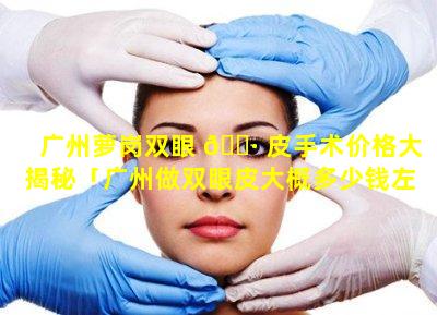 广州萝岗双眼 🕷 皮手术价格大揭秘「广州做双眼皮大概多少钱左 🐎 右」